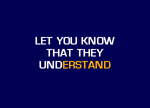 LET YOU KNOW
THAT THEY

UNDERSTAND