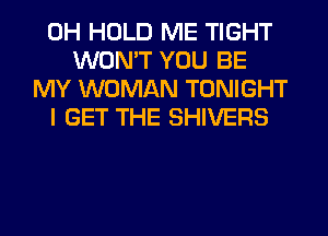 0H HOLD ME TIGHT
WON'T YOU BE
MY WOMAN TONIGHT
I GET THE SHIVERS