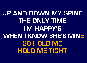 UP AND DOWN MY SPINE
THE ONLY TIME

I'M HAPPY'S
VUHEN I KNOW SHE'S MINE

SO HOLD ME
HOLD ME TIGHT