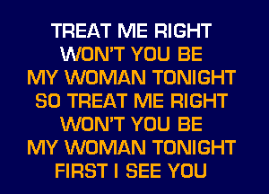 TREAT ME RIGHT
WON'T YOU BE
MY WOMAN TONIGHT
SO TREAT ME RIGHT
WON'T YOU BE
MY WOMAN TONIGHT
FIRST I SEE YOU