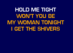 HOLD ME TIGHT
WON'T YOU BE
MY WOMAN TONIGHT
I GET THE SHIVERS