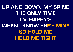 UP AND DOWN MY SPINE
THE ONLY TIME

I'M HAPPY'S
VUHEN I KNOW SHE'S MINE

SO HOLD ME
HOLD ME TIGHT