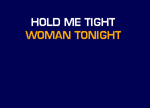 HOLD ME TIGHT
WOMAN TONIGHT