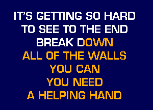 ITS GETTING SO HARD
TO SEE TO THE END
BREAK DOWN
ALL OF THE WALLS
YOU CAN
YOU NEED
A HELPING HAND