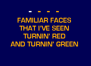 FAMILIAR FACES
THAT I'VE SEEN
TURNIN' RED
AND TURNIN' GREEN