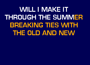 WILL I MAKE IT
THROUGH THE SUMMER
BREAKING TIES WITH
THE OLD AND NEW