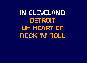 HUClEVELAND
DETRDH'
lHiHEARTOF

ROCK'N'ROLL