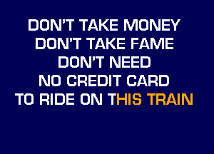 DON'T TAKE MONEY
DON'T TAKE FAME
DON'T NEED
N0 CREDIT CARD
TO RIDE ON THIS TRAIN