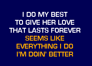 I DO MY BEST
TO GIVE HER LOVE
THAT LASTS FOREVER
SEEMS LIKE
EVERYTHING I DO
PM DOIN' BETTER