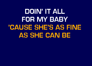 DOIN' IT ALL
FOR MY BABY
'CAUSE SHE'S AS FINE

AS SHE CAN BE