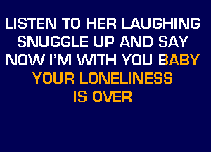 LISTEN TO HER LAUGHING
SNUGGLE UP AND SAY
NOW I'M WITH YOU BABY
YOUR LONELINESS
IS OVER