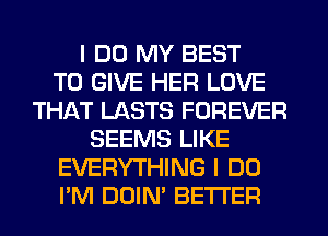 I DO MY BEST
TO GIVE HER LOVE
THAT LASTS FOREVER
SEEMS LIKE
EVERYTHING I DO
PM DUIN' BETTER