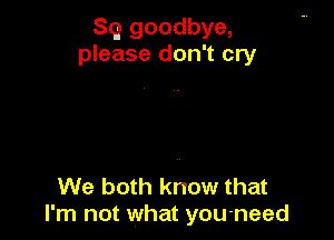 Sq goodbye,
please don't cry

We both know that
I'm not what you-need