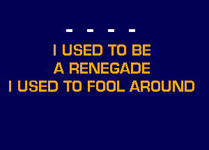 I USED TO BE
A RENEGADE

I USED TO FOOL AROUND