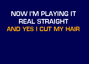 NOW I'M PLAYING IT

REAL STRAIGHT
AND YES I CUT MY HAIR