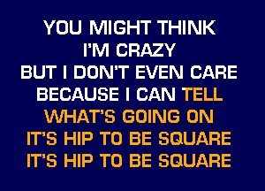 YOU MIGHT THINK
I'M CRAZY
BUT I DON'T EVEN CARE
BECAUSE I CAN TELL
VUHAT'S GOING ON
IT'S HIP TO BE SQUARE
IT'S HIP TO BE SQUARE