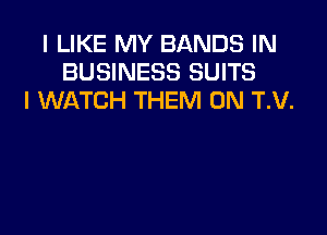 I LIKE MY BANDS IN
BUSINESS SUITS
I WATCH THEM ON T.V.