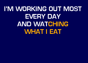 I'M WORKING OUT MOST
EVERY DAY
AND WATCHING

WHAT I EAT