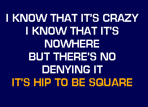 I KNOW THAT ITS CRAZY
I KNOW THAT ITS
NOUVHERE
BUT THERE'S NO
DENYING IT
ITS HIP TO BE SQUARE