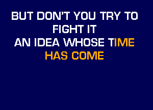 BUT DON'T YOU TRY TO
FIGHT IT
AN IDEA WHOSE TIME
HAS COME