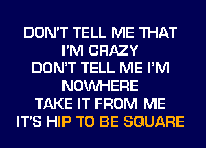 DON'T TELL ME THAT
I'M CRAZY
DON'T TELL ME I'M
NOUVHERE
TAKE IT FROM ME
ITS HIP TO BE SQUARE