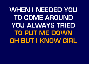 WHEN I NEEDED YOU
TO COME AROUND
YOU ALWAYS TRIED
TO PUT ME DOWN
0H BUT I KNOW GIRL