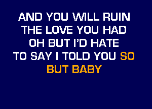 AND YOU WILL RUIN
THE LOVE YOU HAD
0H BUT I'D HATE
TO SAY I TOLD YOU SO
BUT BABY