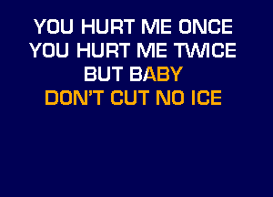 YOU HURT ME ONCE
YOU HURT ME TWICE
BUT BABY
DON'T CUT N0 ICE