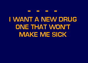 I WANT A NEW DRUG
ONE THAT WONT

MAKE ME SICK