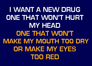 I WANT A NEW DRUG
ONE THAT WON'T HURT
MY HEAD

ONE THAT WON'T
MAKE MY MOUTH T00 DRY

0R MAKE MY EYES
T00 RED