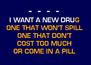 I WANT A NEW DRUG
ONE THAT WON'T SPILL
ONE THAT DON'T
COST TOO MUCH
0R COME IN A PILL