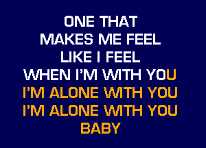 ONE THAT
MAKES ME FEEL
LIKE I FEEL
WHEN PM WITH YOU
I'M ALONE WTH YOU
I'M ALONE WITH YOU
BABY