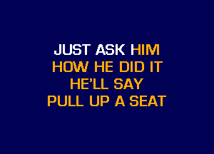 JUST ASK HIM
HOW HE DID IT

HE'LL SAY
PULL UP A SEAT