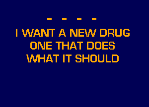 I WANT A NEW DRUG
ONE THAT DOES

WHAT IT SHOULD