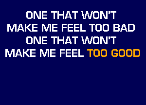 ONE THAT WON'T
MAKE ME FEEL T00 BAD
ONE THAT WON'T
MAKE ME FEEL T00 GOOD