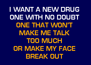 I WANT A NEW DRUG
ONE WITH NO DOUBT
ONE THAT WON'T
MAKE ME TALK
TOO MUCH
0R MAKE MY FACE
BREAK OUT