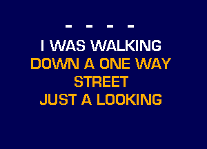 I WAS WALKING
DOWN A ONE WAY

STREET
JUST A LOOKING