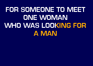 FOR SOMEONE TO MEET
ONE WOMAN
WHO WAS LOOKING FOR
A MAN