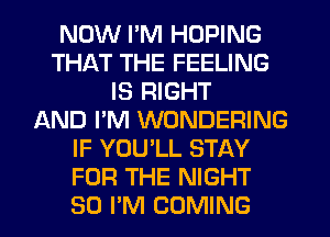 NOW I'M HOPING
THAT THE FEELING
IS RIGHT
AND I'M WONDERING
IF YOU'LL STAY
FOR THE NIGHT
SO I'M COMING