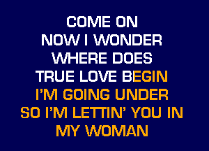 COME ON
NDWI WONDER
WHERE DOES
TRUE LOVE BEGIN
I'M GOING UNDER
30 I'M LETTIN' YOU IN
MY WOMAN