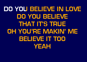 DO YOU BELIEVE IN LOVE
DO YOU BELIEVE
THAT ITS TRUE

0H YOU'RE MAKIM ME
BELIEVE IT T00
YEAH