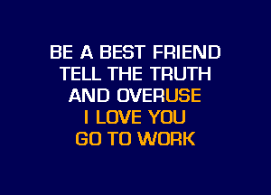 BE A BEST FRIEND
TELL THE TRUTH
AND OVERUSE
I LOVE YOU
GO TO WORK

g
