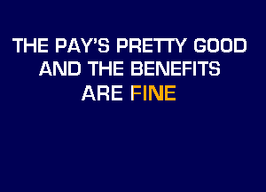 THE PAY'S PRETTY GOOD
AND THE BENEFITS

ARE FINE