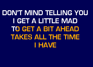 DON'T MIND TELLING YOU
I GET A LITTLE MAD
TO GET A BIT AHEAD
TAKES ALL THE TIME
I HAVE