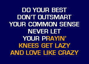 DO YOUR BEST
DON'T OUTSMART
YOUR COMMON SENSE
NEVER LET
YOUR PRAYIN'
KNEES GET LAZY
AND LOVE LIKE CRAZY