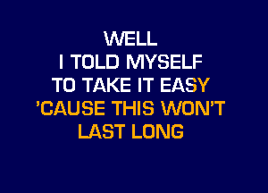 WELL
I TOLD MYSELF
TO TAKE IT EASY

'CAUSE THIS WONT
LAST LONG