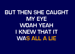 BUT THEN SHE CAUGHT
MY EYE
WOAH YEAH
I KNEW THAT IT
WAS ALL A LIE