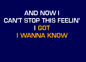 AND NOWI
CANT STOP THIS FEELIN'
I GOT

I WANNA KNOW