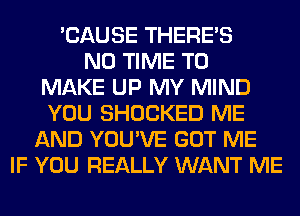 'CAUSE THERE'S
N0 TIME TO
MAKE UP MY MIND
YOU SHOCKED ME
AND YOU'VE GOT ME
IF YOU REALLY WANT ME