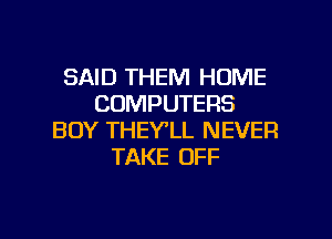 SAID THEM HOME
COMPUTERS
BOY THEY'LL NEVER
TAKE OFF

g